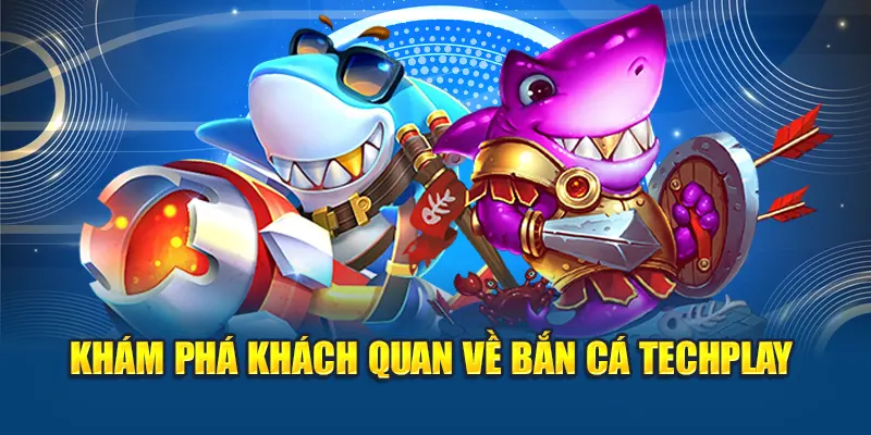 Bắn cá Techplay – Lối Chơi Đơn Giản, Thưởng Cực Hấp Dẫn 1 Khám phá khách quan về bắn cá Techplay