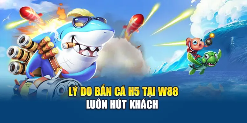 Bắn Cá H5 – Trò Chơi Đổi Thưởng Quốc Dân Hút Người Chơi 3 Lý do bắn cá H5 tại W88 luôn hút khách