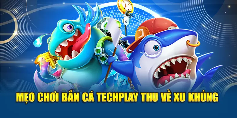 Bắn cá Techplay – Lối Chơi Đơn Giản, Thưởng Cực Hấp Dẫn 3 Mẹo chơi bắn cá Techplay thu về xu khủng